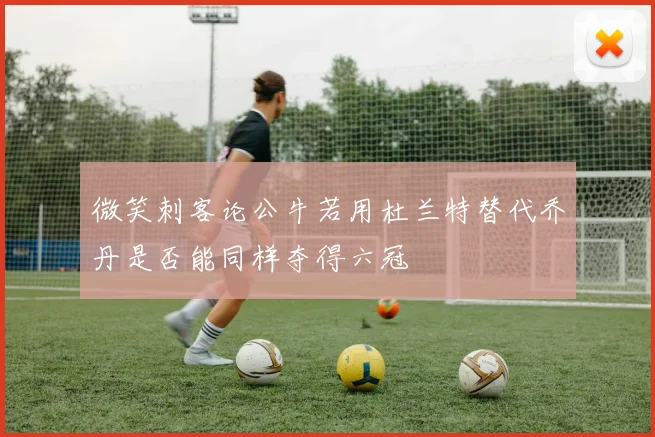 微笑刺客论公牛若用杜兰特替代乔丹是否能同样夺得六冠
