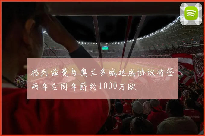 格列兹曼与奥兰多城达成协议将签两年合同年薪约1000万欧