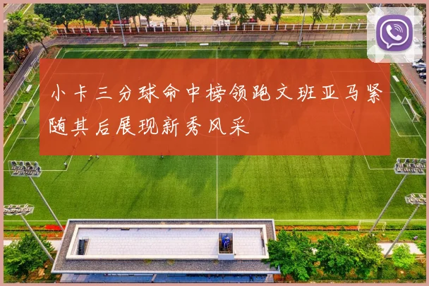 小卡三分球命中榜领跑文班亚马紧随其后展现新秀风采