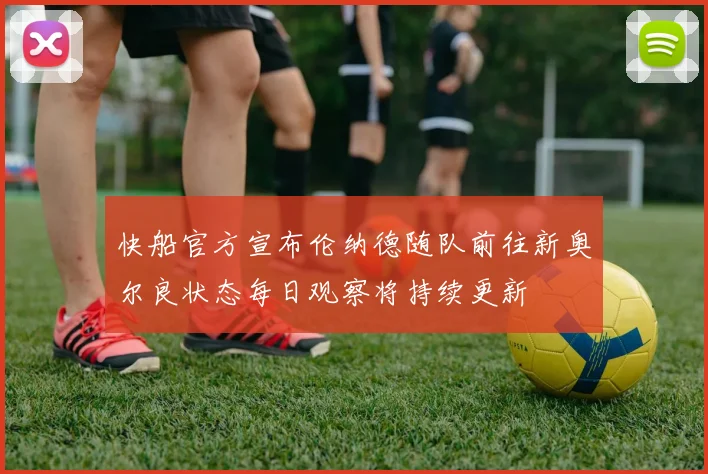 快船官方宣布伦纳德随队前往新奥尔良状态每日观察将持续更新