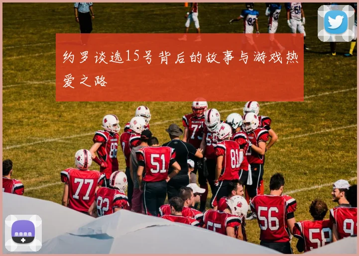 约罗谈选15号背后的故事与游戏热爱之路