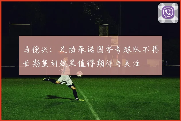 马德兴：足协承诺国字号球队不再长期集训效果值得期待与关注