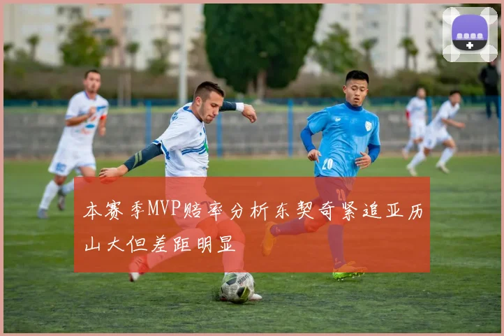 本赛季MVP赔率分析东契奇紧追亚历山大但差距明显