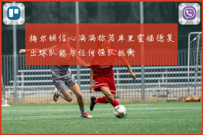 梅尔顿信心满满称若库里霍福德复出球队能与任何强队抗衡