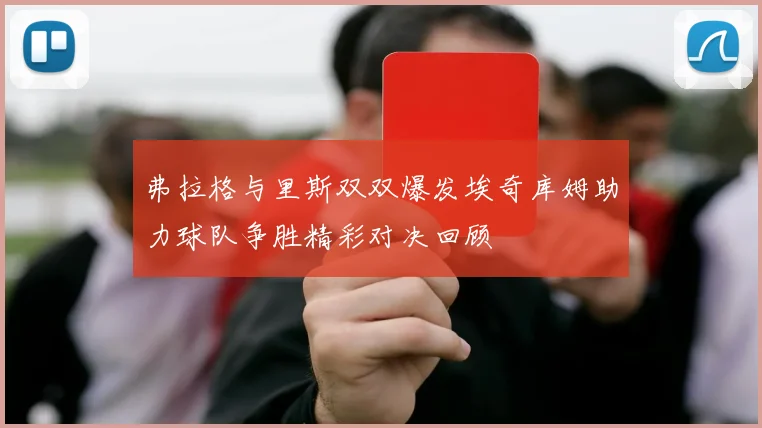 弗拉格与里斯双双爆发埃奇库姆助力球队争胜精彩对决回顾