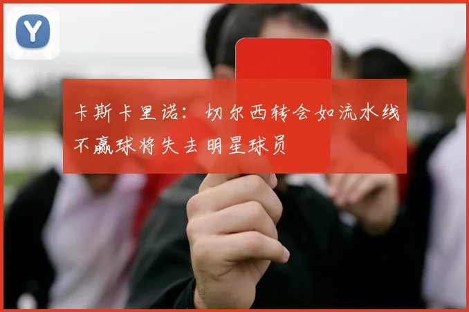 卡斯卡里诺：切尔西转会如流水线不赢球将失去明星球员