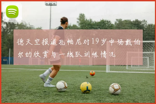德天空报道孔帕尼对19岁中场戴伯尔的欣赏与一线队训练情况