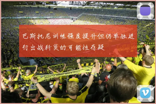 巴斯托尼训练强度提升但仍单独进行出战科莫的可能性存疑