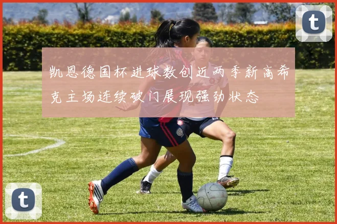 凯恩德国杯进球数创近两季新高希克主场连续破门展现强劲状态