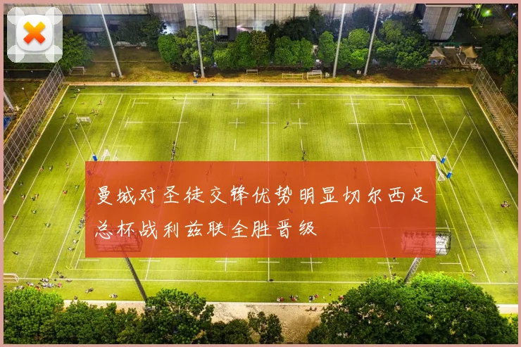曼城对圣徒交锋优势明显切尔西足总杯战利兹联全胜晋级