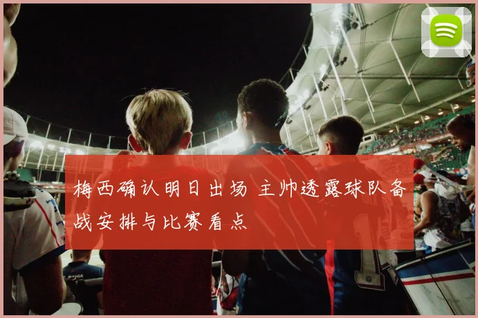 梅西确认明日出场 主帅透露球队备战安排与比赛看点