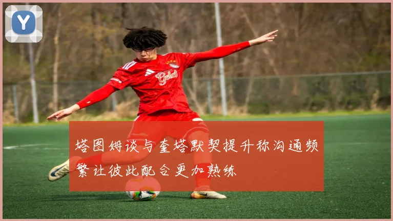塔图姆谈与奎塔默契提升称沟通频繁让彼此配合更加熟练