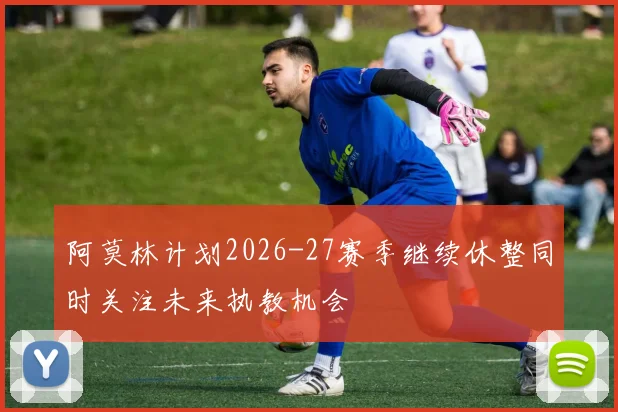 阿莫林计划2026-27赛季继续休整同时关注未来执教机会