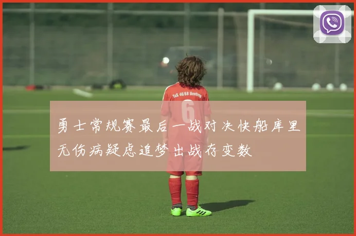 勇士常规赛最后一战对决快船库里无伤病疑虑追梦出战存变数