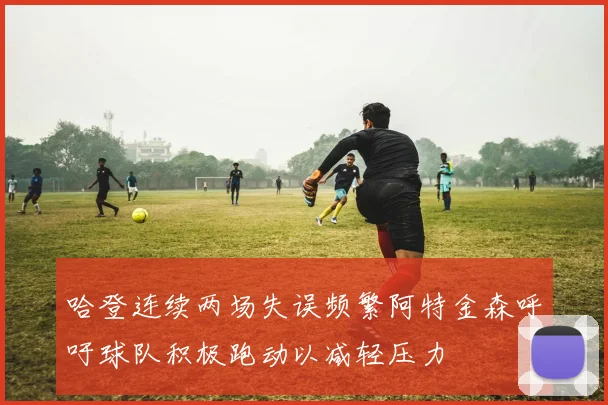 哈登连续两场失误频繁阿特金森呼吁球队积极跑动以减轻压力