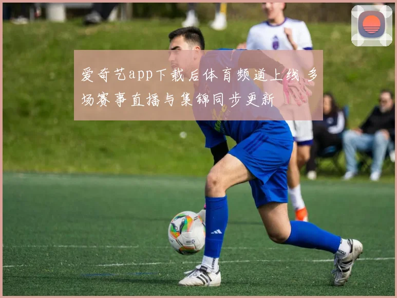 爱奇艺app下载后体育频道上线 多场赛事直播与集锦同步更新